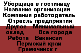 Уборщица в гостиницу › Название организации ­ Компания-работодатель › Отрасль предприятия ­ Другое › Минимальный оклад ­ 1 - Все города Работа » Вакансии   . Пермский край,Гремячинск г.